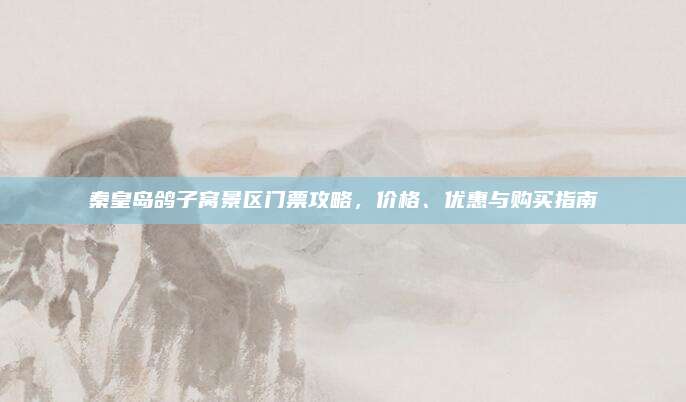 秦皇岛鸽子窝景区门票攻略,价格、优惠与购买指南