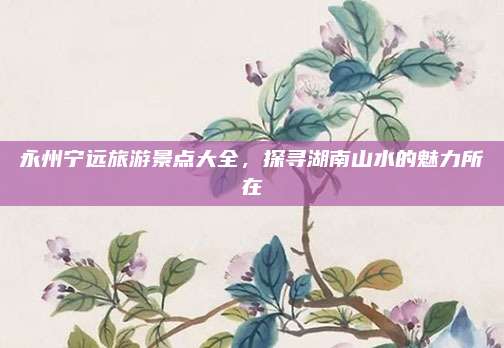 永州宁远旅游景点大全,探寻湖南山水的魅力所在