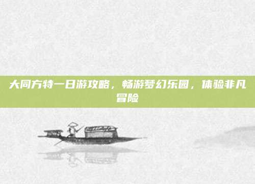大同方特一日游攻略,畅游梦幻乐园,体验非凡冒险