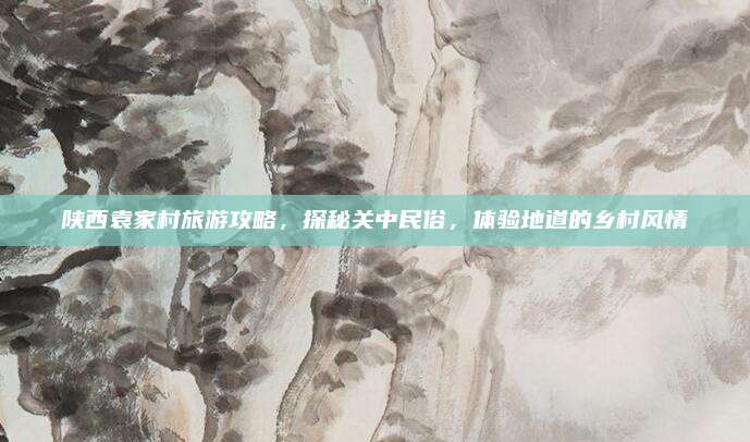 陕西袁家村旅游攻略,探秘关中民俗,体验地道的乡村风情