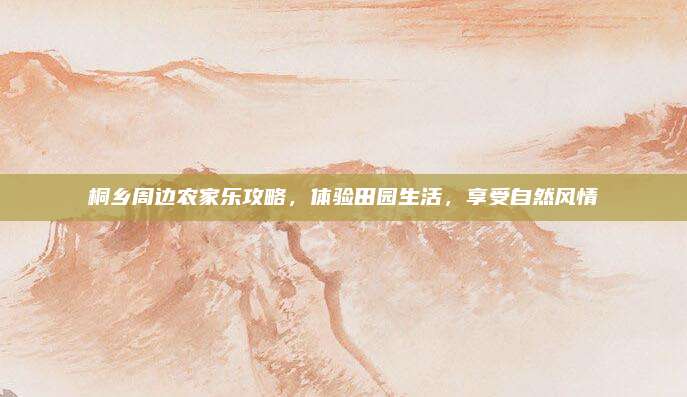 桐乡周边农家乐攻略,体验田园生活,享受自然风情