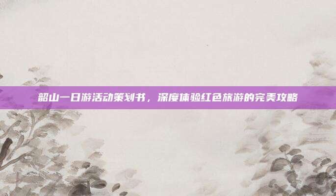 韶山一日游活动策划书,深度体验红色旅游的完美攻略