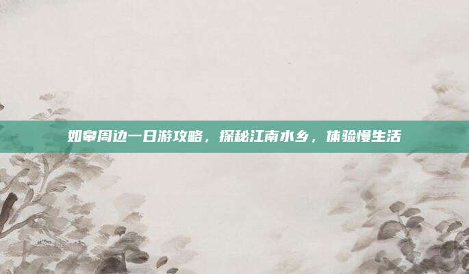 如皋周边一日游攻略,探秘江南水乡,体验慢生活