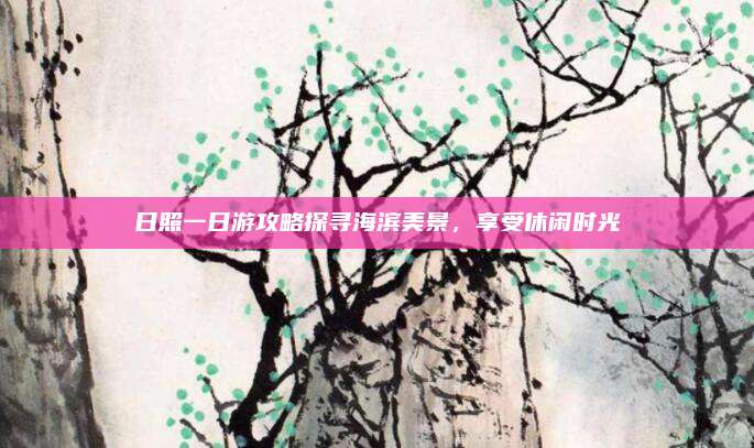 日照一日游攻略探寻海滨美景,享受休闲时光