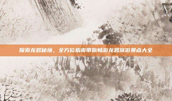 探索龙岩秘境,全方位指南带你畅游龙岩旅游景点大全