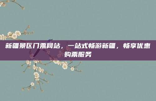 新疆景区门票网站,一站式畅游新疆,畅享优惠购票服务