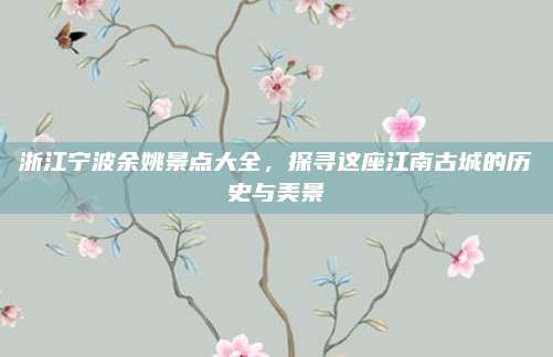浙江宁波余姚景点大全，探寻这座江南古城的历史与美景