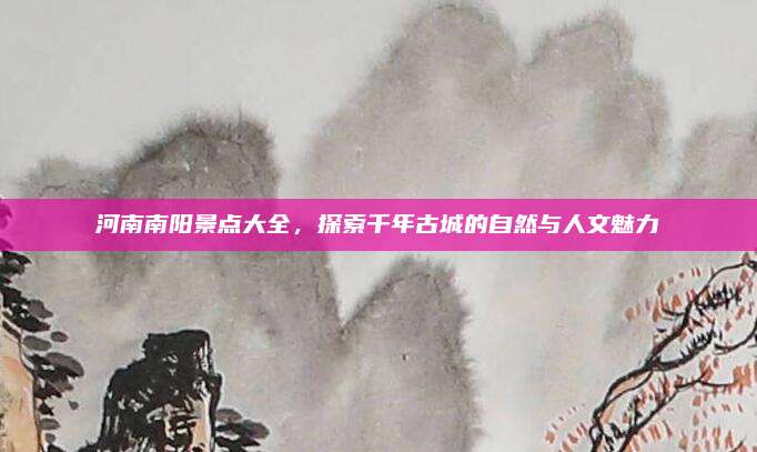 河南南阳景点大全,探索千年古城的自然与人文魅力