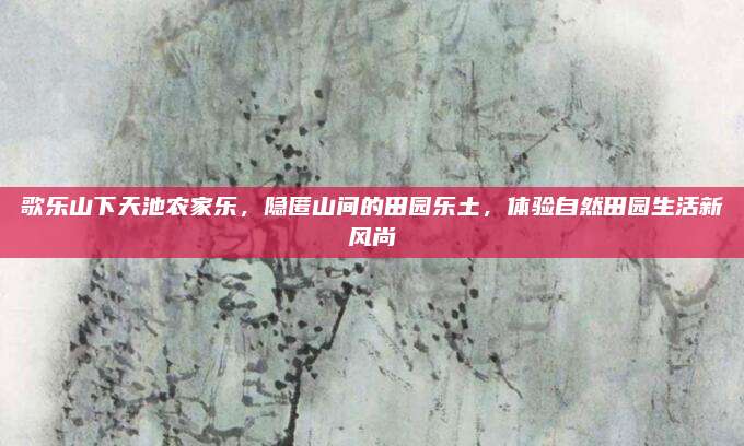 歌乐山下天池农家乐,隐匿山间的田园乐土,体验自然田园生活新风尚