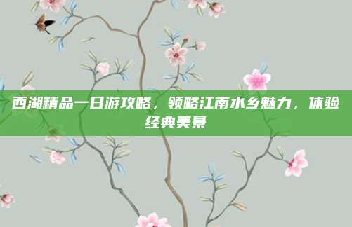 西湖精品一日游攻略,领略江南水乡魅力,体验经典美景