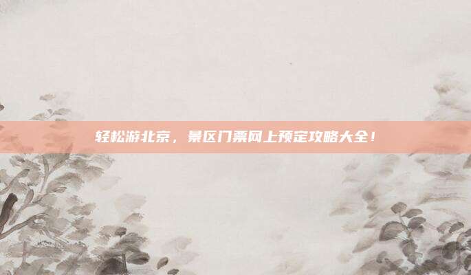 轻松游北京,景区门票网上预定攻略大全!