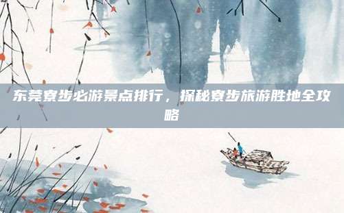 东莞寮步必游景点排行,探秘寮步旅游胜地全攻略