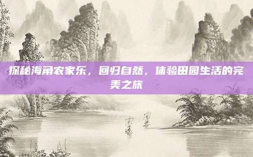 探秘海角农家乐,回归自然,体验田园生活的完美之旅
