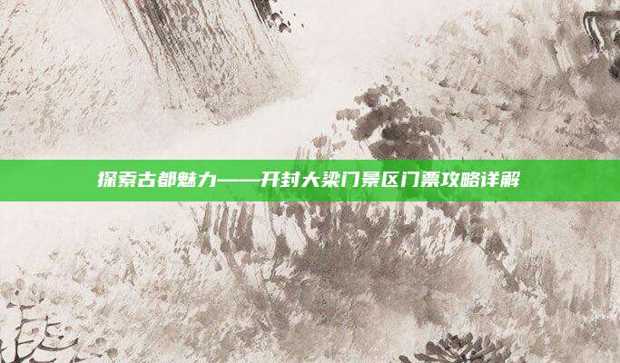 探索古都魅力——开封大梁门景区门票攻略详解