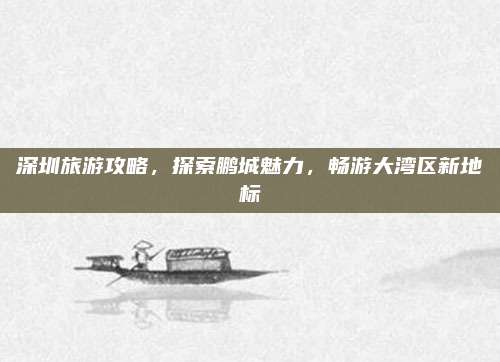 深圳旅游攻略,探索鹏城魅力,畅游大湾区新地标