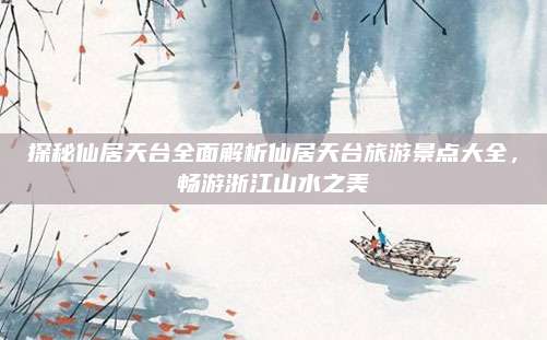 探秘仙居天台全面解析仙居天台旅游景点大全，畅游浙江山水之美