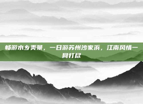 畅游水乡美景,一日游苏州沙家浜,江南风情一网打尽