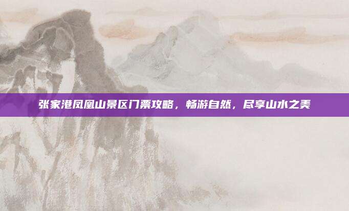 张家港凤凰山景区门票攻略,畅游自然,尽享山水之美