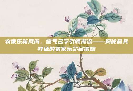 农家乐新风尚,霸气名字引领潮流——揭秘最具特色的农家乐命名策略