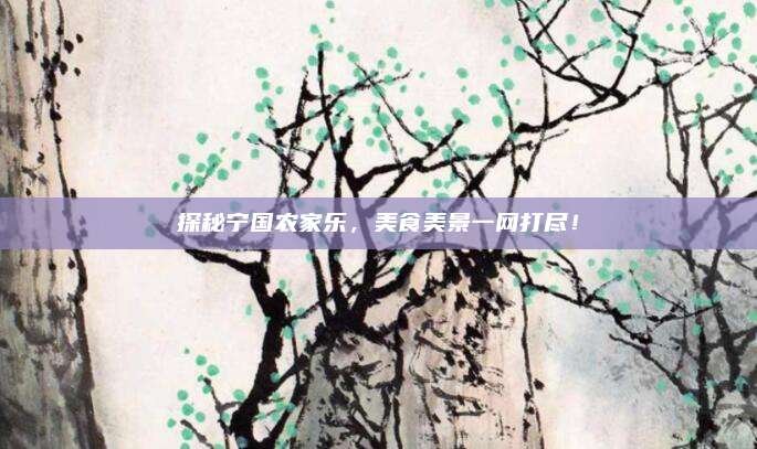 探秘宁国农家乐,美食美景一网打尽!