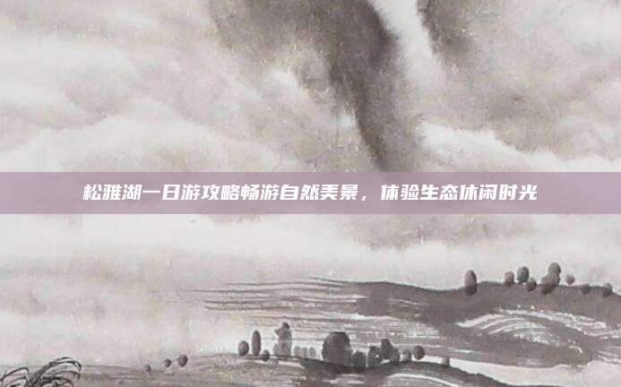 松雅湖一日游攻略畅游自然美景,体验生态休闲时光