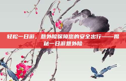 轻松一日游,意外险保障您的安全出行——揭秘一日游意外险