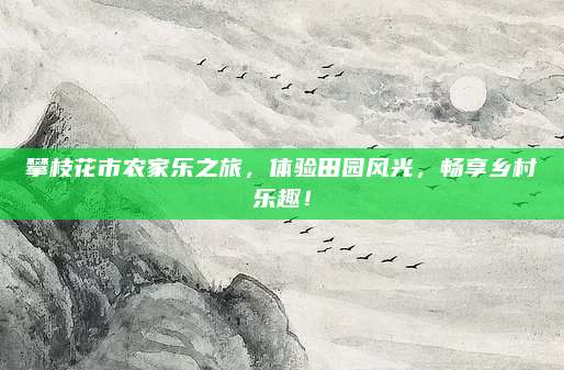 攀枝花市农家乐之旅,体验田园风光,畅享乡村乐趣!