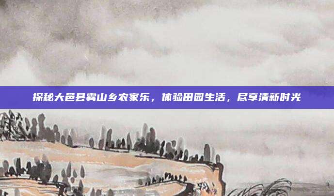 探秘大邑县雾山乡农家乐，体验田园生活，尽享清新时光