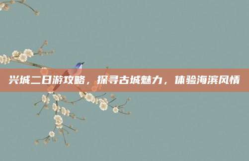 兴城二日游攻略，探寻古城魅力，体验海滨风情