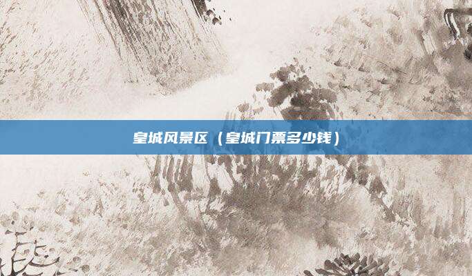 皇城风景区（皇城门票多少钱）