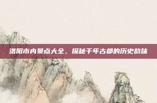 洛阳市内景点大全,探秘千年古都的历史韵味