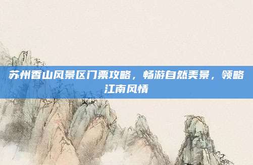 苏州香山风景区门票攻略,畅游自然美景,领略江南风情