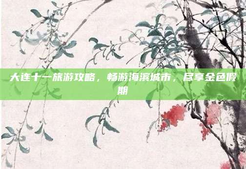 大连十一旅游攻略，畅游海滨城市，尽享金色假期