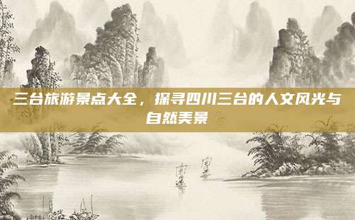 三台旅游景点大全,探寻四川三台的人文风光与自然美景