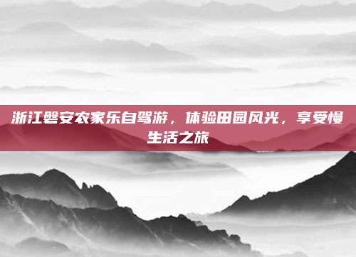 浙江磐安农家乐自驾游,体验田园风光,享受慢生活之旅