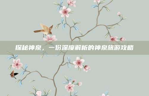 探秘神泉,一份深度解析的神泉旅游攻略