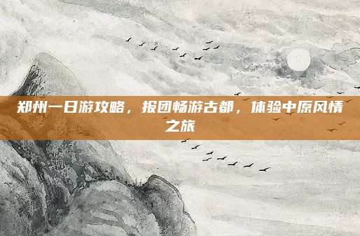 郑州一日游攻略,报团畅游古都,体验中原风情之旅