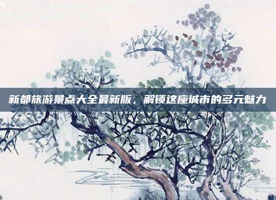 新都旅游景点大全最新版，解锁这座城市的多元魅力