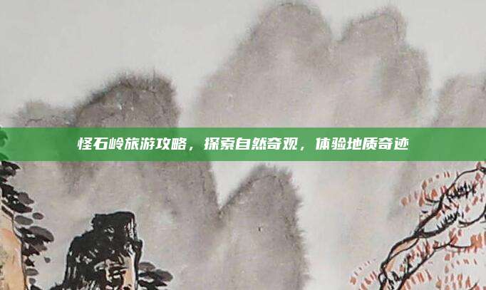 怪石岭旅游攻略，探索自然奇观，体验地质奇迹