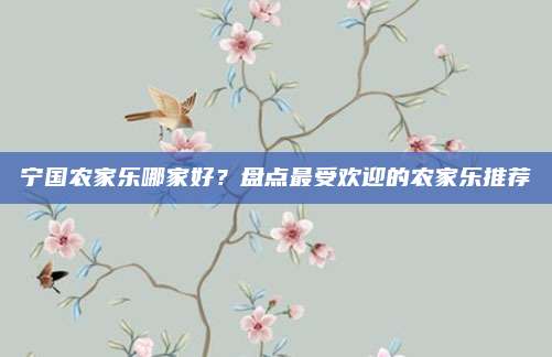 宁国农家乐哪家好？盘点最受欢迎的农家乐推荐