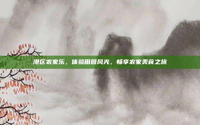 港区农家乐，体验田园风光，畅享农家美食之旅