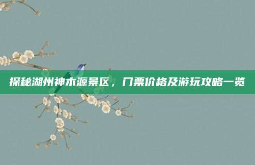 探秘湖州神木源景区,门票价格及游玩攻略一览