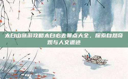 太白山旅游攻略太白必去景点大全，探索自然奇观与人文遗迹
