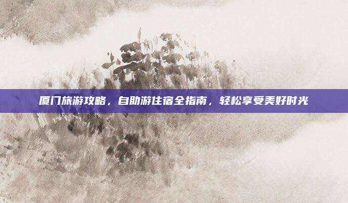 厦门旅游攻略，自助游住宿全指南，轻松享受美好时光