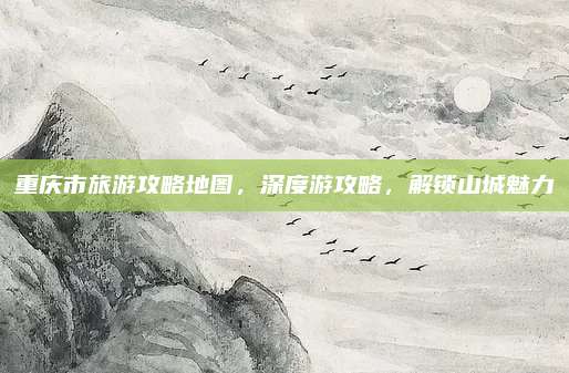 重庆市旅游攻略地图，深度游攻略，解锁山城魅力