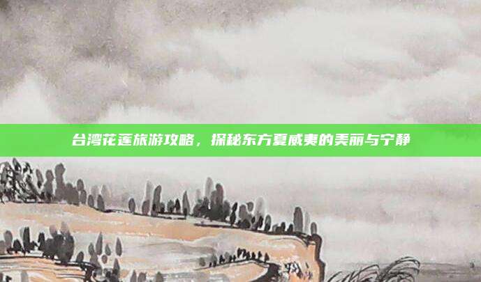 台湾花莲旅游攻略,探秘东方夏威夷的美丽与宁静