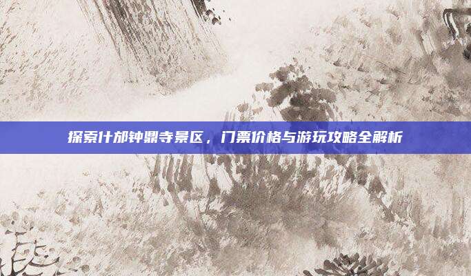 探索什邡钟鼎寺景区,门票价格与游玩攻略全解析