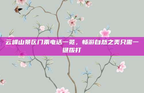 云峰山景区门票电话一览,畅游自然之美只需一键拨打