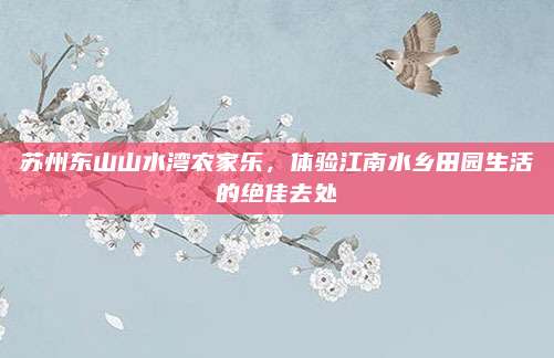 苏州东山山水湾农家乐，体验江南水乡田园生活的绝佳去处