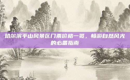 哈尔滨平山风景区门票价格一览,畅游自然风光的必备指南